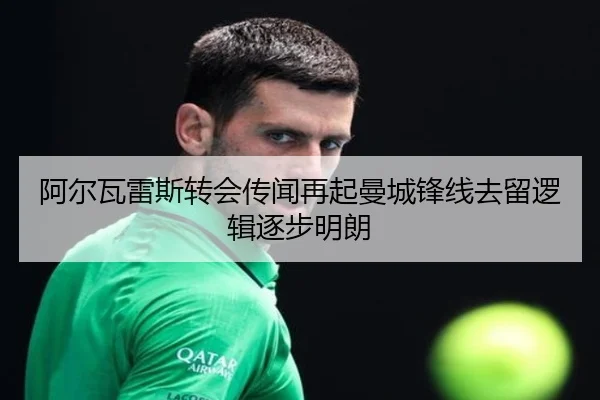 阿尔瓦雷斯转会传闻再起曼城锋线去留逻辑逐步明朗
