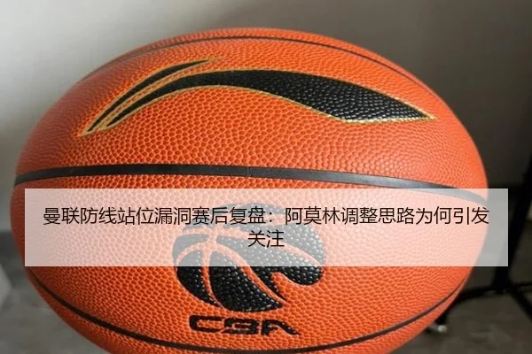 曼联防线站位漏洞赛后复盘：阿莫林调整思路为何引发关注