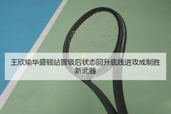王欣瑜华盛顿站晋级后状态回升底线进攻成制胜新武器