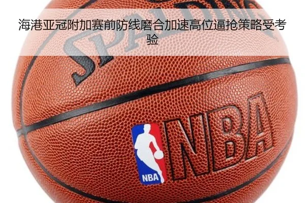 海港亚冠附加赛前防线磨合加速高位逼抢策略受考验