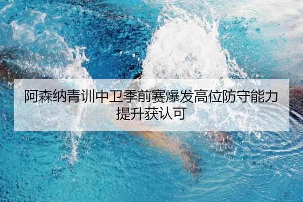 阿森纳青训中卫季前赛爆发高位防守能力提升获认可