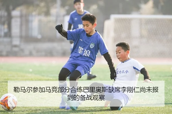 勒马尔参加马竞部分合练巴里奥斯缺席李刚仁尚未报到的备战观察