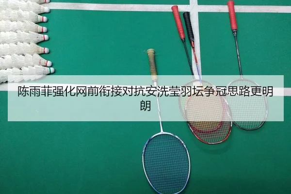 陈雨菲强化网前衔接对抗安洗莹羽坛争冠思路更明朗