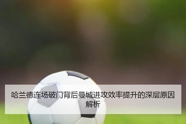 哈兰德连场破门背后曼城进攻效率提升的深层原因解析