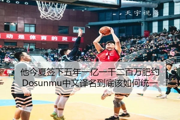 他今夏签下五年一亿一千二百万肥约 Dosunmu中文译名到底该如何统一